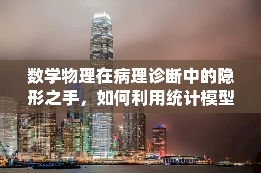 数学物理在病理诊断中的隐形之手，如何利用统计模型优化组织切片分析？