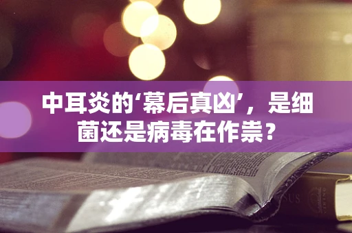 中耳炎的‘幕后真凶’，是细菌还是病毒在作祟？
