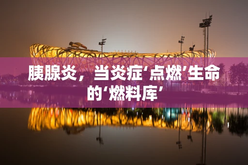 胰腺炎，当炎症‘点燃’生命的‘燃料库’