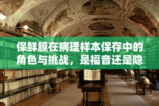 保鲜膜在病理样本保存中的角色与挑战，是福音还是隐忧？