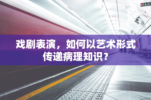 戏剧表演，如何以艺术形式传递病理知识？