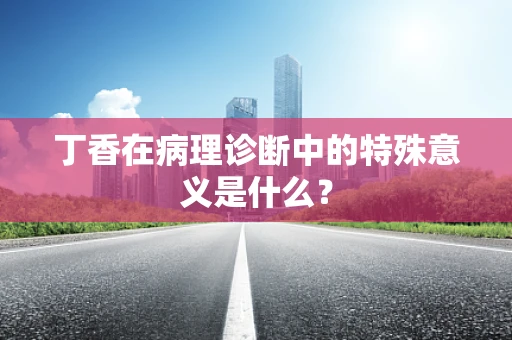 丁香在病理诊断中的特殊意义是什么？