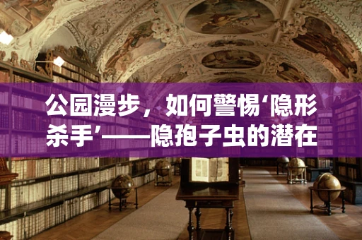 公园漫步，如何警惕‘隐形杀手’——隐孢子虫的潜在威胁？
