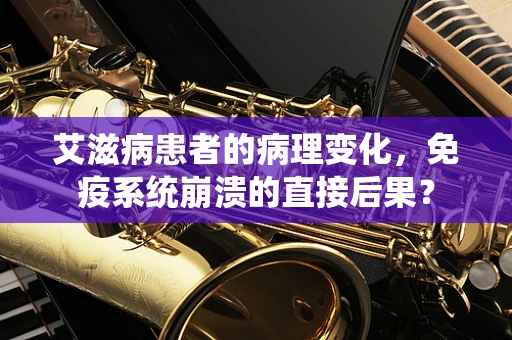 艾滋病患者的病理变化，免疫系统崩溃的直接后果？