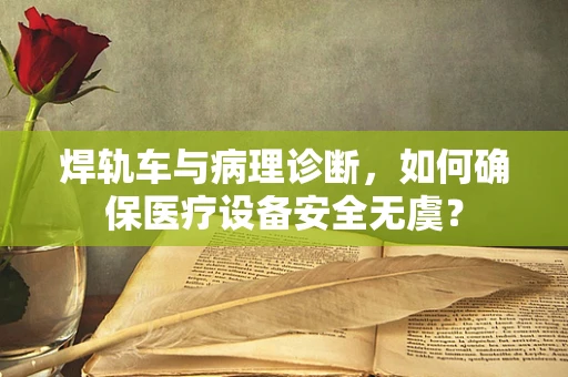 焊轨车与病理诊断，如何确保医疗设备安全无虞？