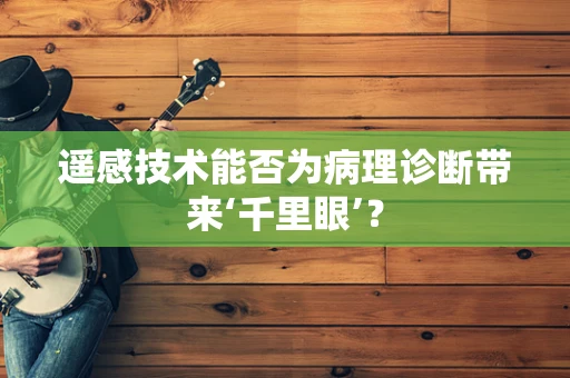 遥感技术能否为病理诊断带来‘千里眼’？