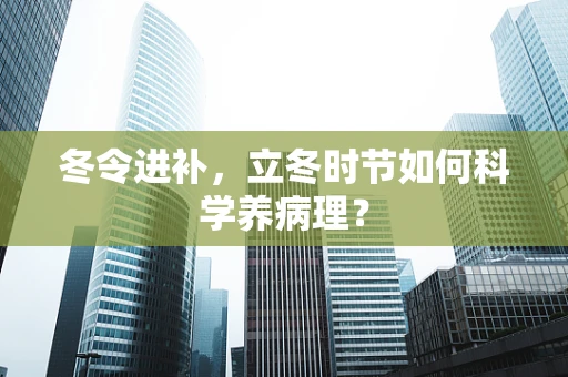 冬令进补，立冬时节如何科学养病理？