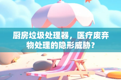 厨房垃圾处理器，医疗废弃物处理的隐形威胁？