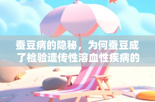 蚕豆病的隐秘，为何蚕豆成了检验遗传性溶血性疾病的‘试金石’？