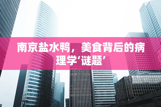 南京盐水鸭，美食背后的病理学‘谜题’
