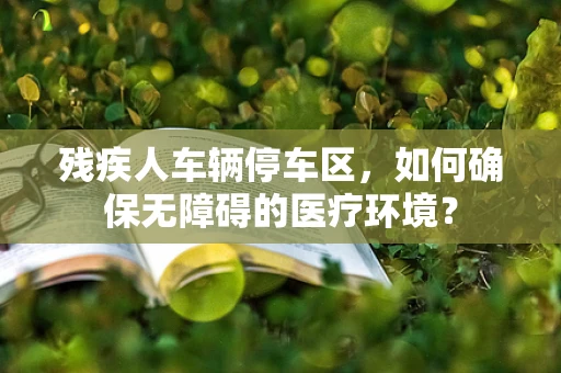 残疾人车辆停车区，如何确保无障碍的医疗环境？