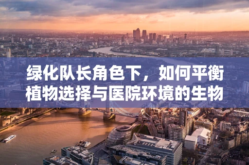 绿化队长角色下，如何平衡植物选择与医院环境的生物安全？