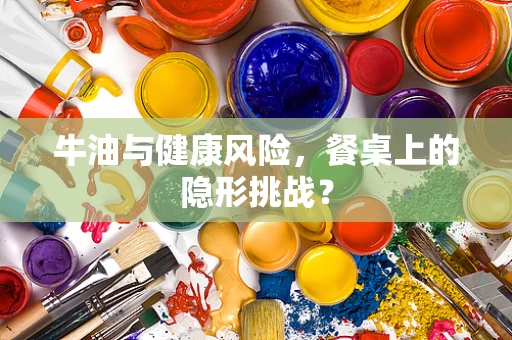 牛油与健康风险，餐桌上的隐形挑战？