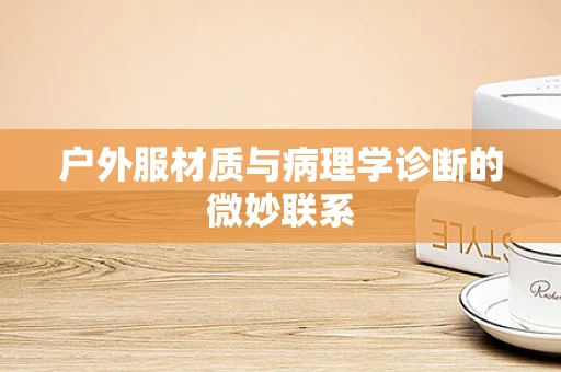 户外服材质与病理学诊断的微妙联系