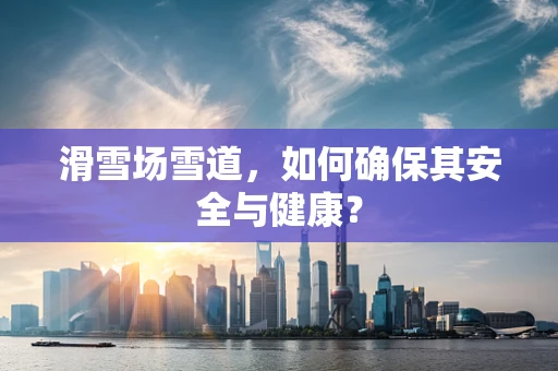 滑雪场雪道，如何确保其安全与健康？