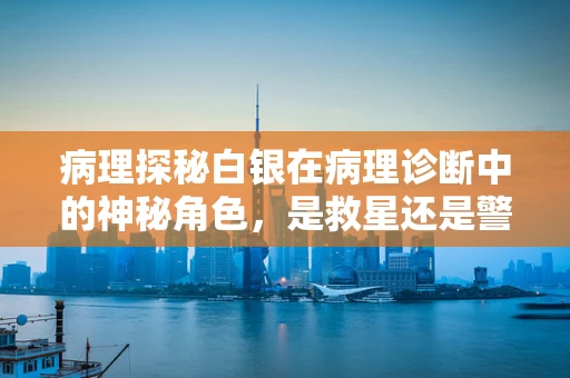 病理探秘白银在病理诊断中的神秘角色，是救星还是警示？