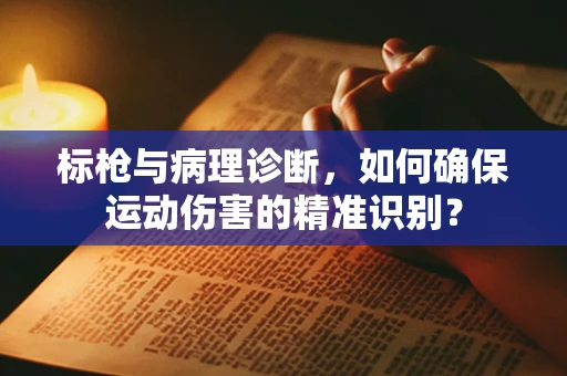 标枪与病理诊断，如何确保运动伤害的精准识别？