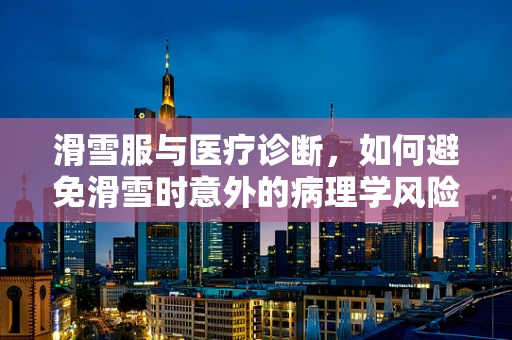 滑雪服与医疗诊断，如何避免滑雪时意外的病理学风险？