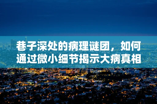 巷子深处的病理谜团，如何通过微小细节揭示大病真相？