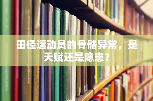 田径运动员的骨骼异常，是天赋还是隐患？