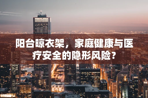 阳台晾衣架，家庭健康与医疗安全的隐形风险？