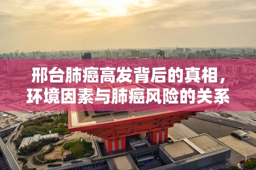 邢台肺癌高发背后的真相，环境因素与肺癌风险的关系