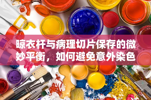 晾衣杆与病理切片保存的微妙平衡，如何避免意外染色？