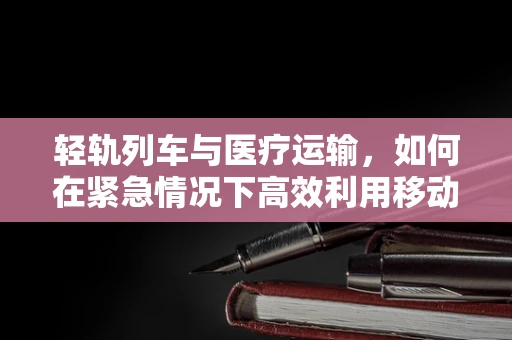 轻轨列车与医疗运输，如何在紧急情况下高效利用移动的医院？