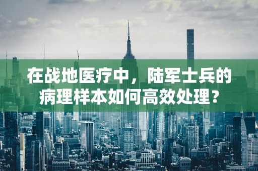 在战地医疗中，陆军士兵的病理样本如何高效处理？