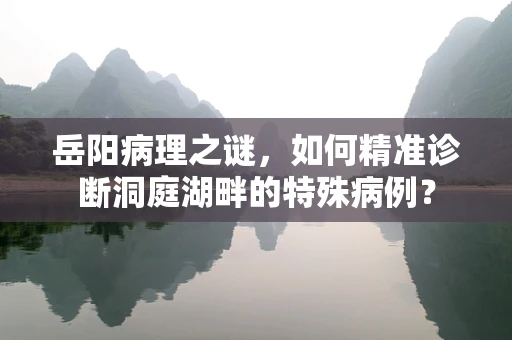 岳阳病理之谜，如何精准诊断洞庭湖畔的特殊病例？