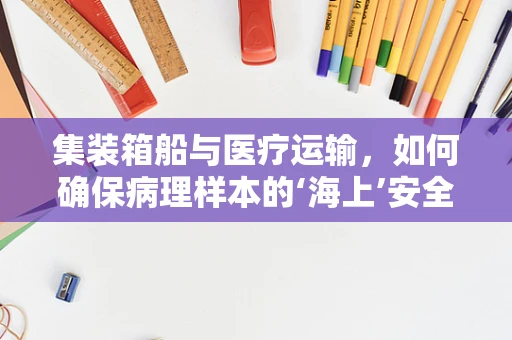 集装箱船与医疗运输，如何确保病理样本的‘海上’安全？