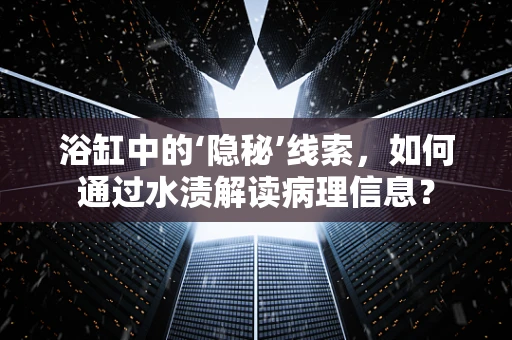 浴缸中的‘隐秘’线索，如何通过水渍解读病理信息？