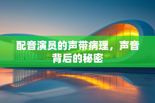 配音演员的声带病理，声音背后的秘密