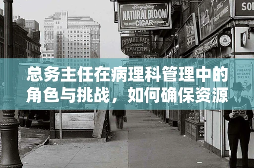 总务主任在病理科管理中的角色与挑战，如何确保资源高效利用？