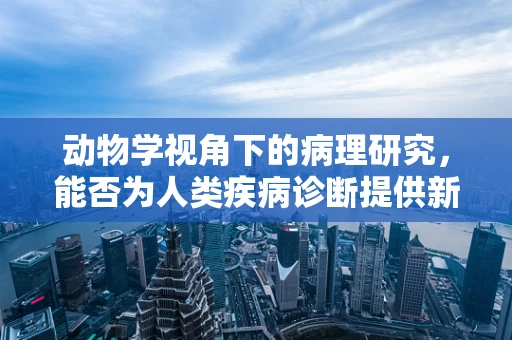 动物学视角下的病理研究，能否为人类疾病诊断提供新思路？