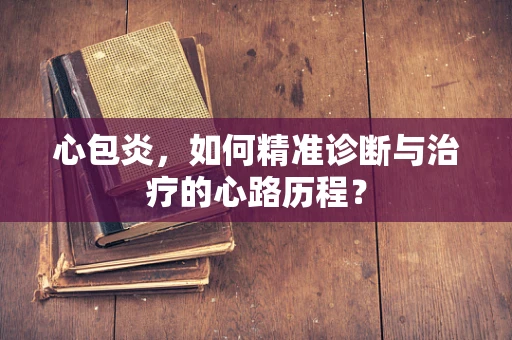 心包炎，如何精准诊断与治疗的心路历程？