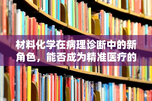 材料化学在病理诊断中的新角色，能否成为精准医疗的‘隐形推手’？