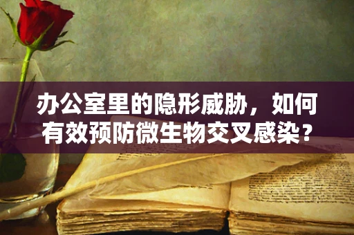 办公室里的隐形威胁，如何有效预防微生物交叉感染？