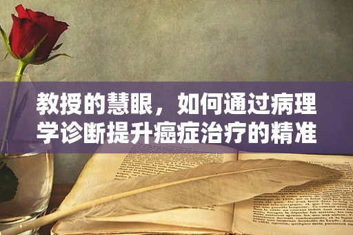 教授的慧眼，如何通过病理学诊断提升癌症治疗的精准性？