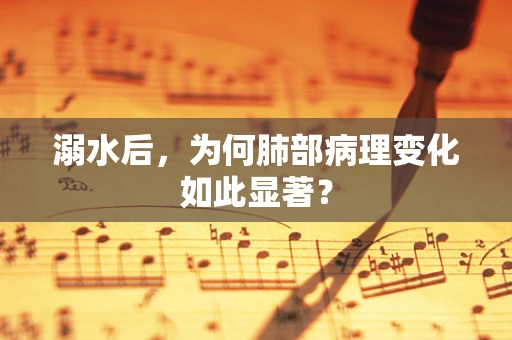 溺水后，为何肺部病理变化如此显著？