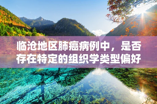 临沧地区肺癌病例中，是否存在特定的组织学类型偏好？