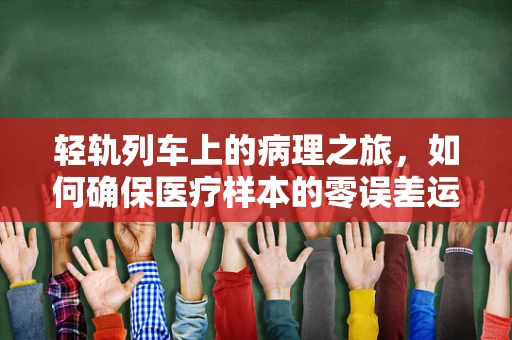 轻轨列车上的病理之旅，如何确保医疗样本的零误差运输？