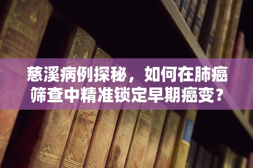 慈溪病例探秘，如何在肺癌筛查中精准锁定早期癌变？