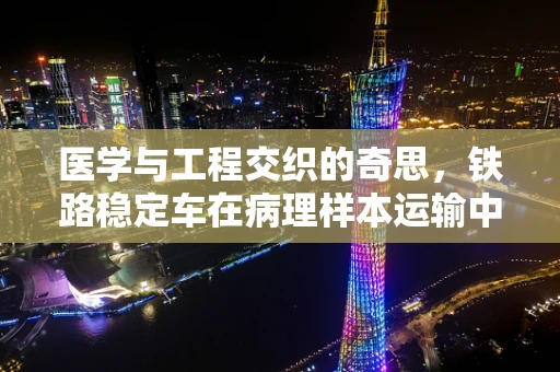 医学与工程交织的奇思，铁路稳定车在病理样本运输中的稳定性挑战