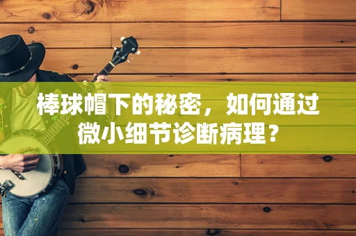 棒球帽下的秘密，如何通过微小细节诊断病理？