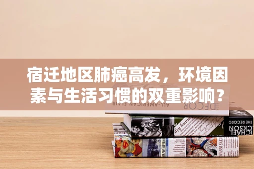 宿迁地区肺癌高发，环境因素与生活习惯的双重影响？