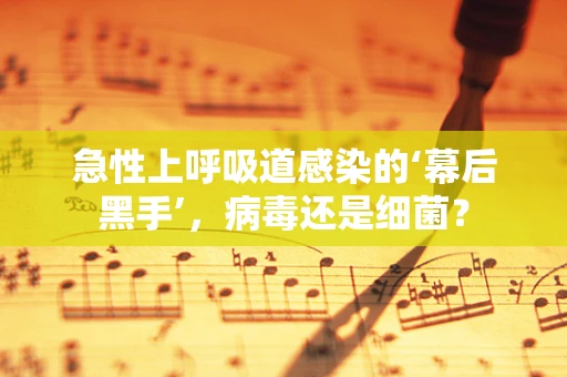急性上呼吸道感染的‘幕后黑手’，病毒还是细菌？
