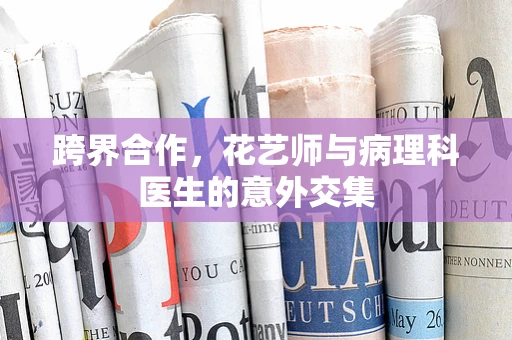 跨界合作，花艺师与病理科医生的意外交集