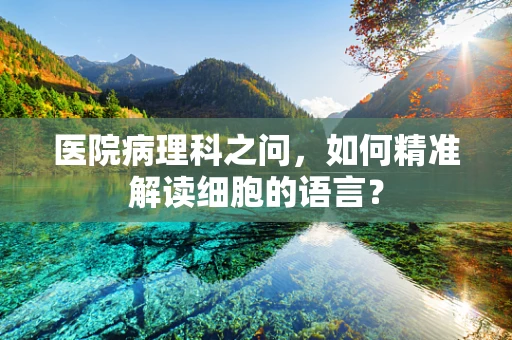 医院病理科之问，如何精准解读细胞的语言？