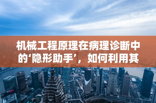 机械工程原理在病理诊断中的‘隐形助手’，如何利用其精准定位病灶？